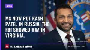 MS NOW put Kash Patel in Russia. The FBI showed him in Virginia.